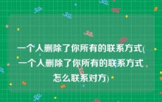 一个人删除了你所有的联系方式(一个人删除了你所有的联系方式怎么联系对方)