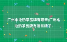 广州本地奶茶品牌有哪些(广州本地奶茶品牌有哪些牌子)
