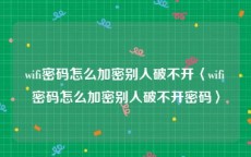 wifi密码怎么加密别人破不开〈wifi密码怎么加密别人破不开密码〉