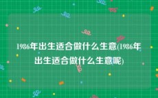 1986年出生适合做什么生意(1986年出生适合做什么生意呢)