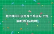 超市买的白皮是纯土鸡蛋吗(土鸡蛋都是白皮的吗)