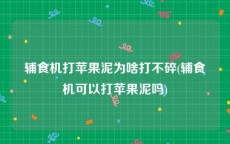 辅食机打苹果泥为啥打不碎(辅食机可以打苹果泥吗)