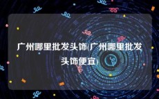 广州哪里批发头饰(广州哪里批发头饰便宜)