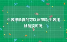 生姜擦脸真的可以淡斑吗(生姜抹脸能淡斑吗)