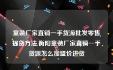 童装厂家直销一手货源批发零售提货方法,衡阳童装厂家直销一手货源怎么加盟价进货
