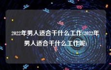 2022年男人适合干什么工作(2022年男人适合干什么工作呢)
