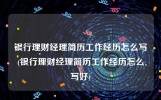 银行理财经理简历工作经历怎么写(银行理财经理简历工作经历怎么写好)