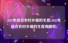 2022年适合农村乡镇的生意(2022年适合农村乡镇的生意有哪些)