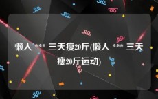 懒人 *** 三天瘦20斤(懒人 *** 三天瘦20斤运动)