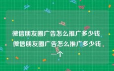 微信朋友圈广告怎么推广多少钱 微信朋友圈广告怎么推广多少钱一个