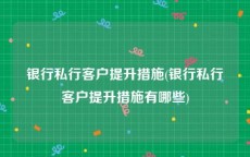 银行私行客户提升措施(银行私行客户提升措施有哪些)