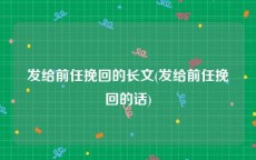 发给前任挽回的长文(发给前任挽回的话)