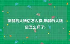陈赫的火锅店怎么样(陈赫的火锅店怎么样了)