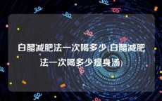 白醋减肥法一次喝多少(白醋减肥法一次喝多少瘦身汤)