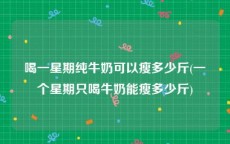 喝一星期纯牛奶可以瘦多少斤(一个星期只喝牛奶能瘦多少斤)