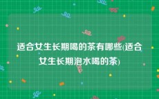 适合女生长期喝的茶有哪些(适合女生长期泡水喝的茶)