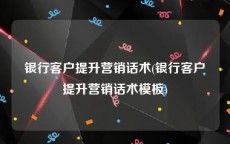 银行客户提升营销话术(银行客户提升营销话术模板)