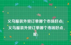 义乌服装外贸订单哪个市场好点(义乌服装外贸订单哪个市场好点呢)