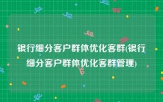 银行细分客户群体优化客群(银行细分客户群体优化客群管理)