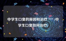 中学生口臭的原因和治疗 *** (中学生口臭如何治疗)