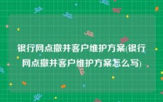 银行网点撤并客户维护方案(银行网点撤并客户维护方案怎么写)