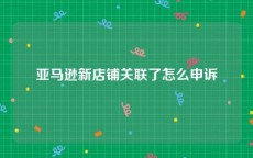 亚马逊新店铺关联了怎么申诉