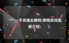  *** 一手货源去哪找(微商进货渠道介绍)