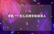 手机 *** 怎么关闭手机联系人