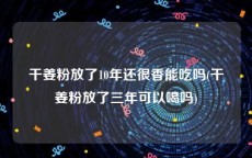 干姜粉放了10年还很香能吃吗(干姜粉放了三年可以喝吗)