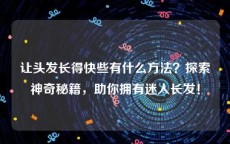 让头发长得快些有什么方法？探索神奇秘籍，助你拥有迷人长发！