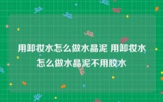 用卸妆水怎么做水晶泥 用卸妆水怎么做水晶泥不用胶水