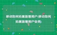 移动如何拓展新增用户(移动如何拓展新增用户业务)