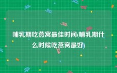 哺乳期吃燕窝最佳时间(哺乳期什么时候吃燕窝最好)