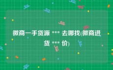 微商一手货源 *** 去哪找(微商进货 *** 价)