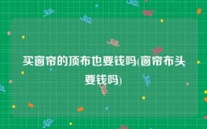 买窗帘的顶布也要钱吗(窗帘布头要钱吗)