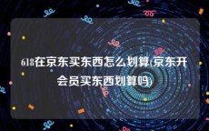 618在京东买东西怎么划算(京东开会员买东西划算吗)