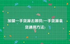 加盟一手货源去哪找(一手货源拿货通用方法)
