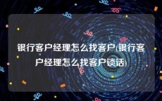 银行客户经理怎么找客户(银行客户经理怎么找客户谈话)