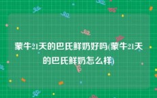 蒙牛21天的巴氏鲜奶好吗(蒙牛21天的巴氏鲜奶怎么样)