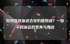 如何选择最适合你的植物油？一探不同油品的营养与用途