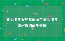 银行老年客户营销话术(银行老年客户营销话术模板)