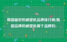 韩国最好的破壁机品牌排行榜(韩国品牌的破壁机哪个品牌好)