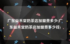 广东益禾堂奶茶店加盟费多少(广东益禾堂奶茶店加盟费多少钱)