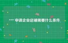  *** 申请企业店铺需要什么条件