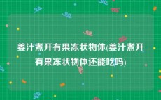 姜汁煮开有果冻状物体(姜汁煮开有果冻状物体还能吃吗)