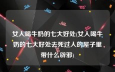 女人喝牛奶的七大好处(女人喝牛奶的七大好处去死过人的屋子里带什么辟邪)