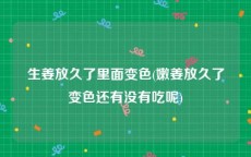 生姜放久了里面变色(嫩姜放久了变色还有没有吃呢)