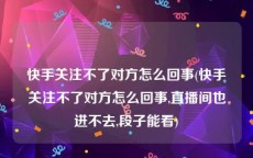 快手关注不了对方怎么回事(快手关注不了对方怎么回事,直播间也进不去,段子能看)