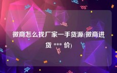 微商怎么找厂家一手货源(微商进货 *** 价)