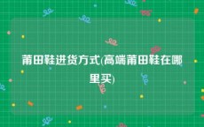 莆田鞋进货方式(高端莆田鞋在哪里买)